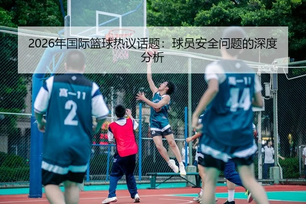 2026年国际篮球热议话题：球员安全问题的深度分析