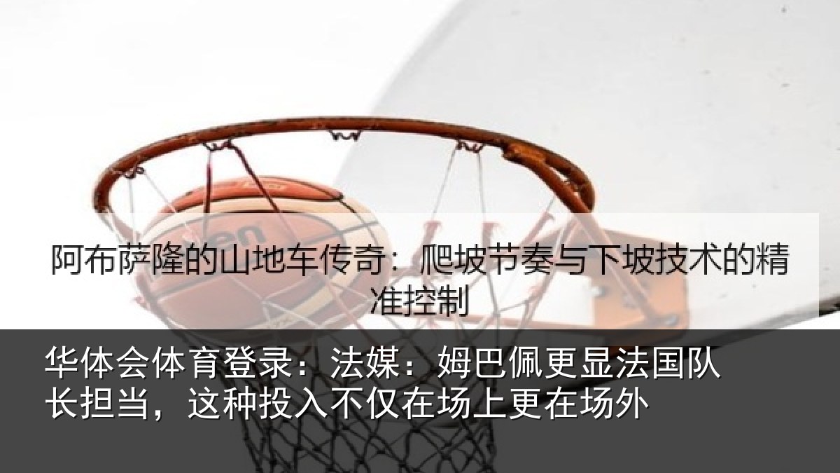 华体会体育登录：法媒：姆巴佩更显法国队长担当，这种投入不仅在场上更在场外
