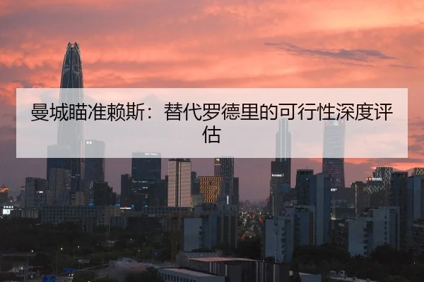 曼城瞄准赖斯：替代罗德里的可行性深度评估