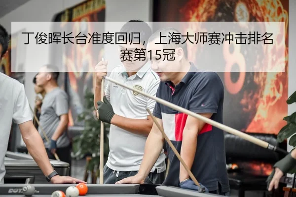 丁俊晖长台准度回归，上海大师赛冲击排名赛第15冠