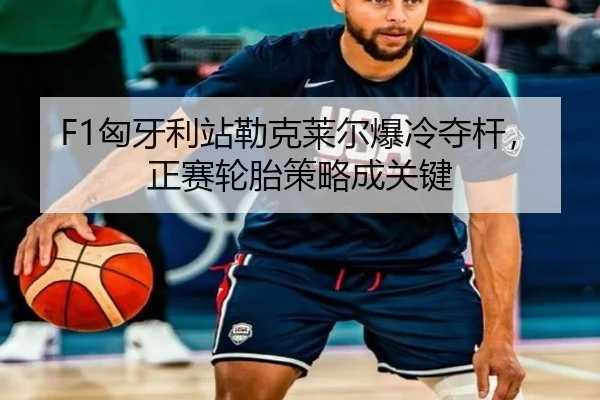 F1匈牙利站勒克莱尔爆冷夺杆，正赛轮胎策略成关键