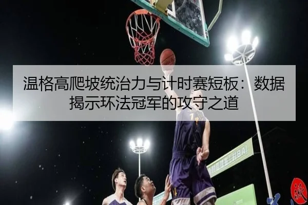 温格高爬坡统治力与计时赛短板：数据揭示环法冠军的攻守之道