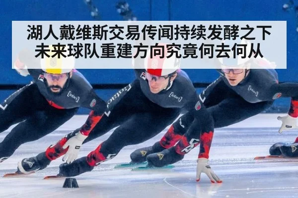 湖人戴维斯交易传闻持续发酵之下未来球队重建方向究竟何去何从