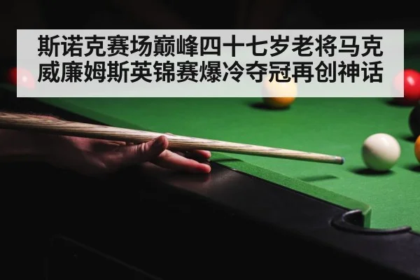 斯诺克赛场巅峰四十七岁老将马克威廉姆斯英锦赛爆冷夺冠再创神话