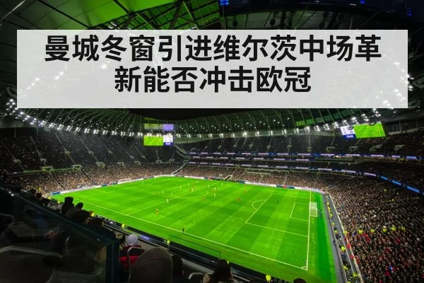 曼城冬窗引进维尔茨中场革新能否冲击欧冠
