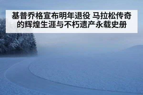 基普乔格宣布明年退役 马拉松传奇的辉煌生涯与不朽遗产永载史册