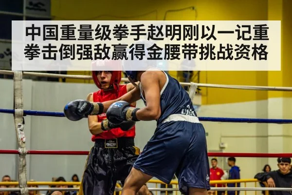 中国重量级拳手赵明刚以一记重拳击倒强敌赢得金腰带挑战资格