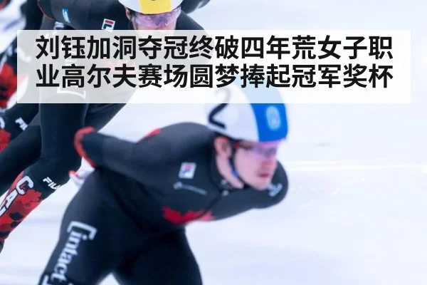 刘钰加洞夺冠终破四年荒女子职业高尔夫赛场圆梦捧起冠军奖杯